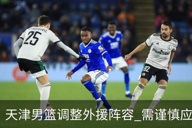 天津男篮调整外援阵容 需谨慎应对每次注册变更