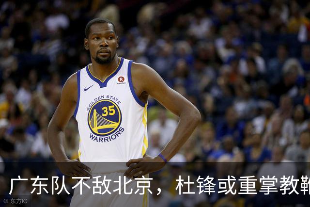 广东队不敌北京，杜锋或重掌教鞭，外援变动在即？